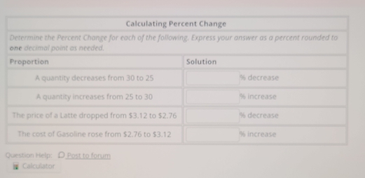 Calculating Percent Change 
Determine the Percent Change for each of the following. Express your answer as a percent rounded to 
Question Help: D Post to forum 
Calculator