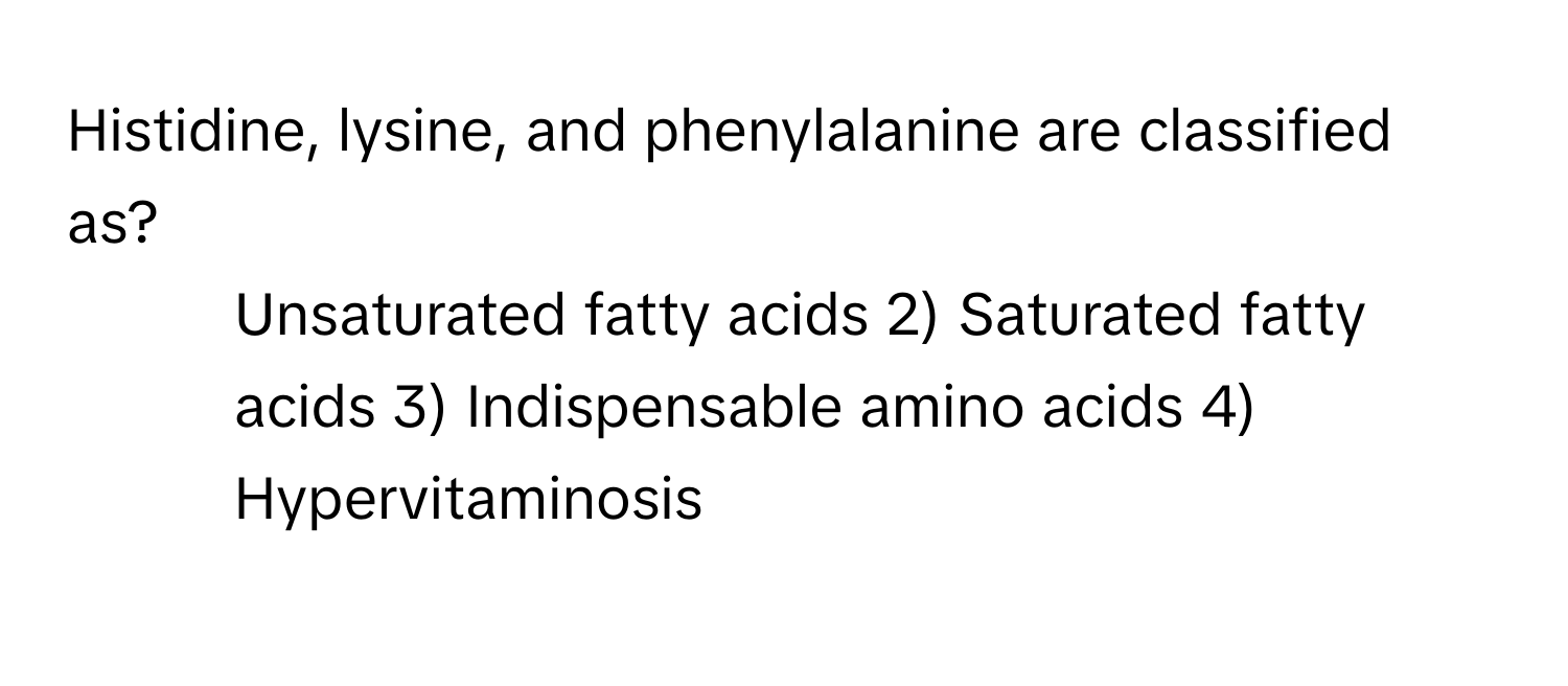 Histidine, lysine, and phenylalanine are classified as?

1) Unsaturated fatty acids 2) Saturated fatty acids 3) Indispensable amino acids 4) Hypervitaminosis