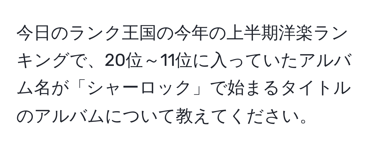 今日のランク王国の今年の上半期洋楽ランキングで、20位～11位に入っていたアルバム名が「シャーロック」で始まるタイトルのアルバムについて教えてください。