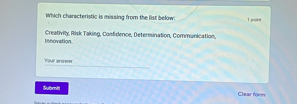 Which characteristic is missing from the list below: 1 point 
Creativity, Risk Taking, Confidence, Determination, Communication, 
Innovation. 
Your answer 
Submit Clear form 
Never suhr