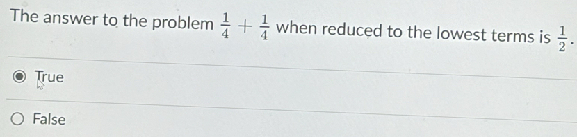 The answer to the problem  1/4 + 1/4  when reduced to the lowest terms is  1/2 .
True
False