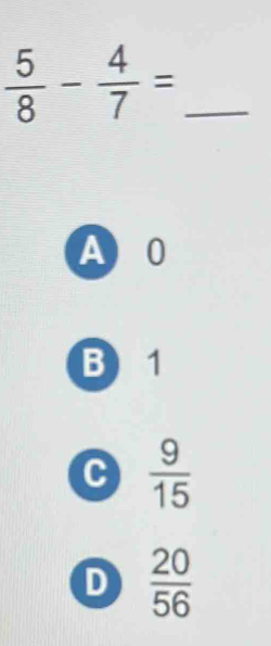  5/8 - 4/7 = _
A) 0
B) 1
C  9/15 
D  20/56 