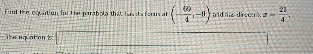 Find the equation for the parabola that has its focus at (- 69/4 ,-9) and has directrix x= 21/4 . 
The equation is: □