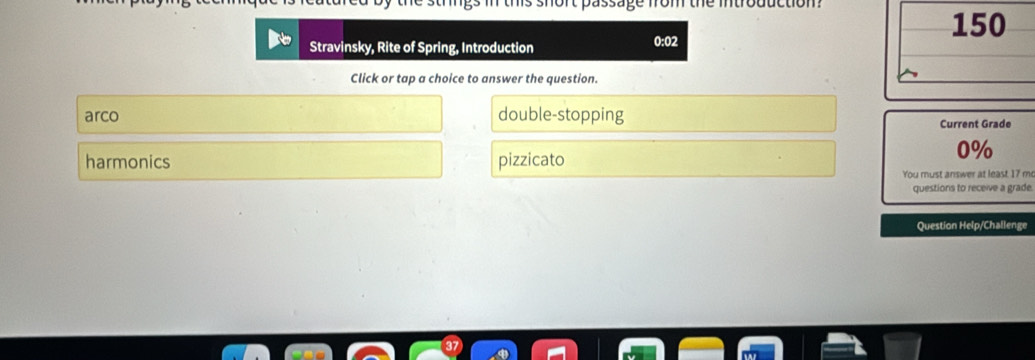 Stravinsky, Rite of Spring, Introduction
0:02
150
Click or tap a choice to answer the question.
arco double-stopping Current Grade
harmonics pizzicato
0%
You must answer at least 17 mc
questions to receive a grade.
Question Help/Challenge