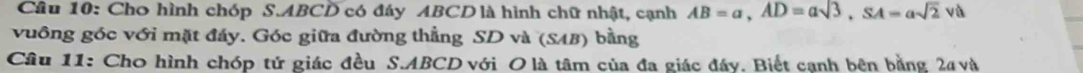 Cho hình chóp S. ABCD có đáy ABCD là hình chữ nhật, cạnh AB=a, AD=asqrt(3), SA=asqrt(2) và 
vuông góc với mặt đáy. Góc giữa đường thẳng SD và (SAB) bằng 
Câu 11: Cho hình chóp tử giác đều S. ABCD với O là tâm của đa giác đây, Biết cạnh bên bằng 2a và