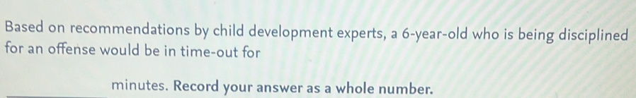 Based on recommendations by child development experts, a 6 -year-old who is being disciplined 
for an offense would be in time-out for
minutes. Record your answer as a whole number.