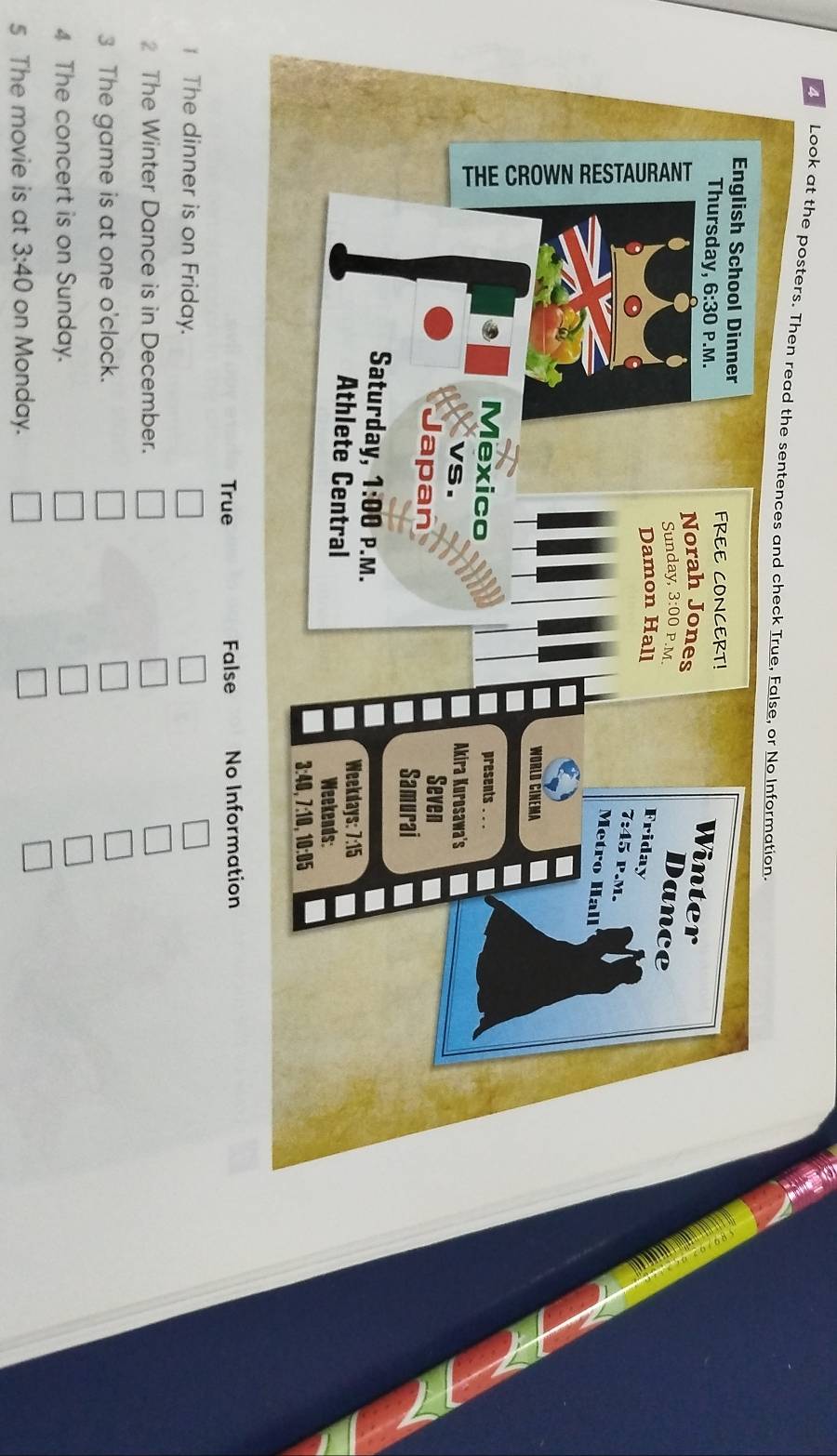 Look at the posters. Then read the sentences and check True, False, or No Information.
True False No Information
The dinner is on Friday.
The Winter Dance is in December.
3 The game is at one o'clock.
4 The concert is on Sunday.
5 The movie is at 3:40 on Monday.