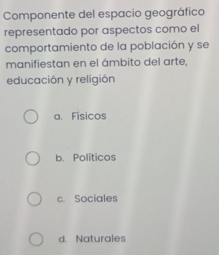 Componente del espacio geográfico
representado por aspectos como el
comportamiento de la población y se
manifiestan en el ámbito del arte,
educación y religión
a. Físicos
b. Políticos
c. Sociales
d. Naturales