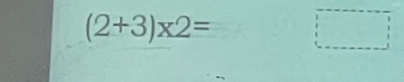 (2+3)* 2= □