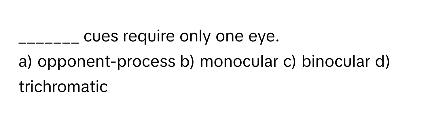 cues require only one eye.

a) opponent-process b) monocular c) binocular d) trichromatic