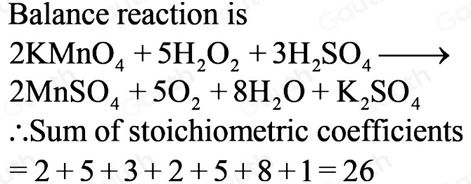 Balance reaction is
2KMnO_4+5H_2O_2+3H_2SO_4to
2MnSO_4+5O_2+8H_2O+K_2SO_4
∴Sum of stoichiometric coefficients
=2+5+3+2+5+8+1=26