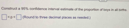 Construct a 95% confidence interval estimate of the proportion of boys in all births.
□ (Round to three decimal places as needed.)