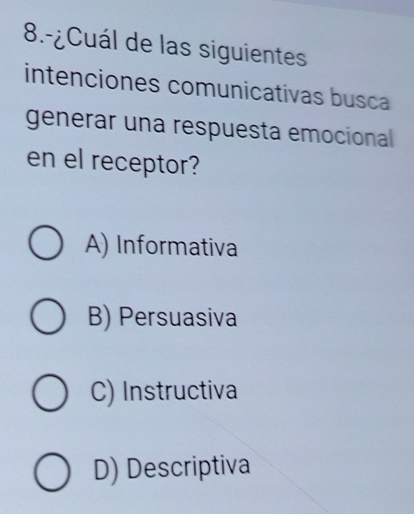 8.-¿Cuál de las siguientes
intenciones comunicativas busca
generar una respuesta emocional
en el receptor?
A) Informativa
B) Persuasiva
C) Instructiva
D) Descriptiva