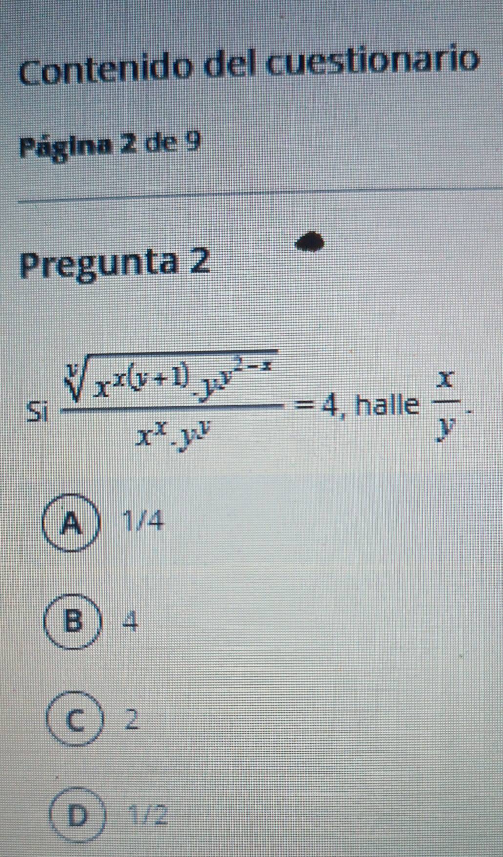 Contenido del cuestionario
Página 2 de 9
Pregunta 2
Si frac sqrt[y](x^(x(y+1)).y^(y^2-x))x^x· y^y=4 , halle  x/y .
A 1/4
B 4
C  2
D  1/2