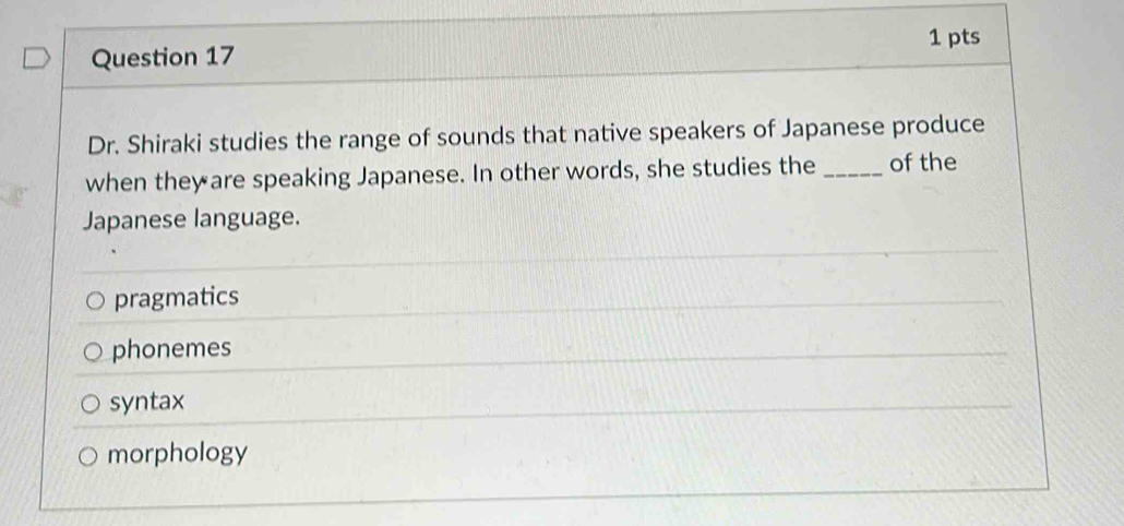 Dr. Shiraki studies the range of sounds that native speakers of Japanese produce
when they are speaking Japanese. In other words, she studies the _of the
Japanese language.
pragmatics
phonemes
syntax
morphology