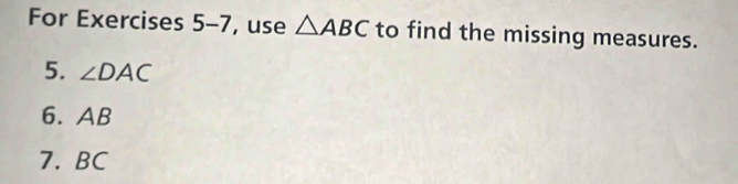 For Exercises 5-7 , use △ ABC to find the missing measures. 
5. ∠ DAC
6. AB
7. BC