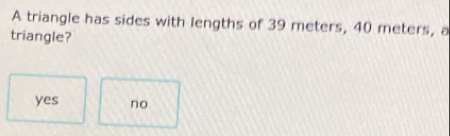 A triangle has sides with lengths of 39 meters, 40 meters, a
triangle?
yes no