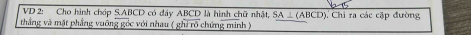 VD 2: Cho hình chóp S. ABCD có đáy ABCD là hình chữ nhật, SA⊥ (ABCD). Chỉ ra các cặp đường 
thẳng và mặt phẳng vuông góc với nhau ( ghi rõ chứng minh )