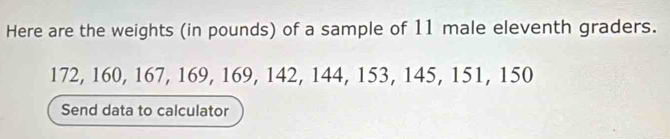 Here are the weights (in pounds) of a sample of 11 male eleventh graders.
172, 160, 167, 169, 169, 142, 144, 153, 145, 151, 150
Send data to calculator