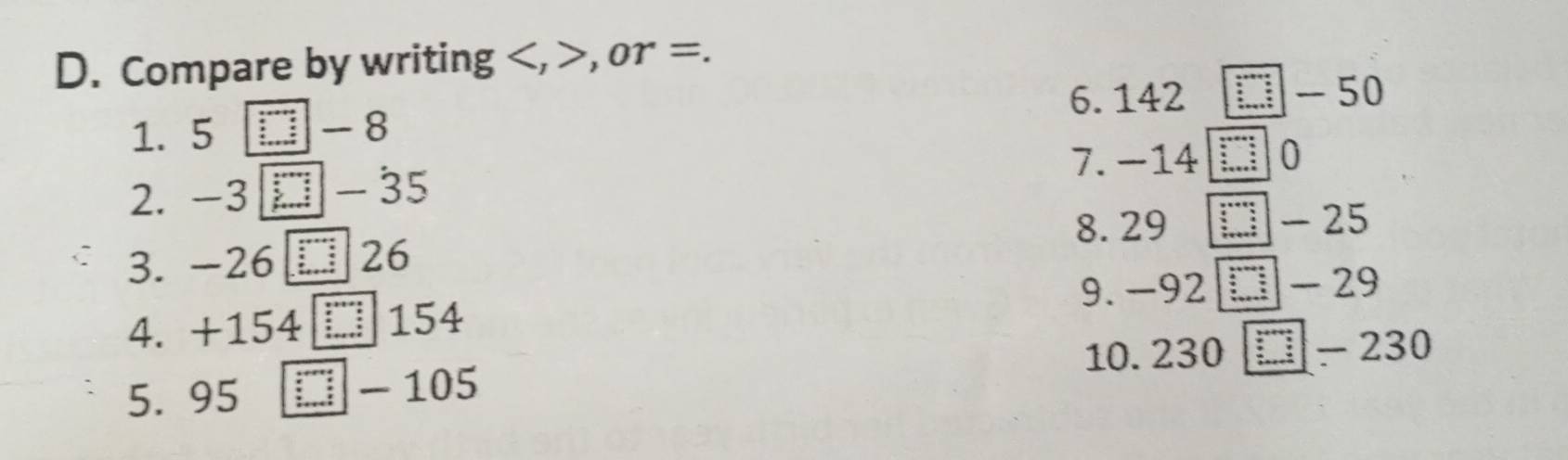 Compare by writing , , or =. 
6. 142
1. 5 = - 8 □ - 50
2. -3 -35 7. −14 □ 0
8. 29 □ - 25
3. -26 □ 26
4. +154 □ 154 9. -92 : - 29
5. 95 : 1 - 105 10. 230 - 230