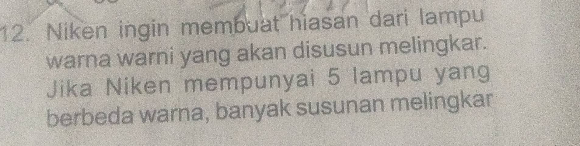 Niken ingin membuat hiasan dari lampu 
warna warni yang akan disusun melingkar. 
Jika Niken mempunyai 5 lampu yang 
berbeda warna, banyak susunan melingkar