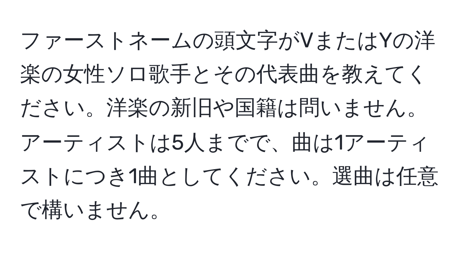 ファーストネームの頭文字がVまたはYの洋楽の女性ソロ歌手とその代表曲を教えてください。洋楽の新旧や国籍は問いません。アーティストは5人までで、曲は1アーティストにつき1曲としてください。選曲は任意で構いません。