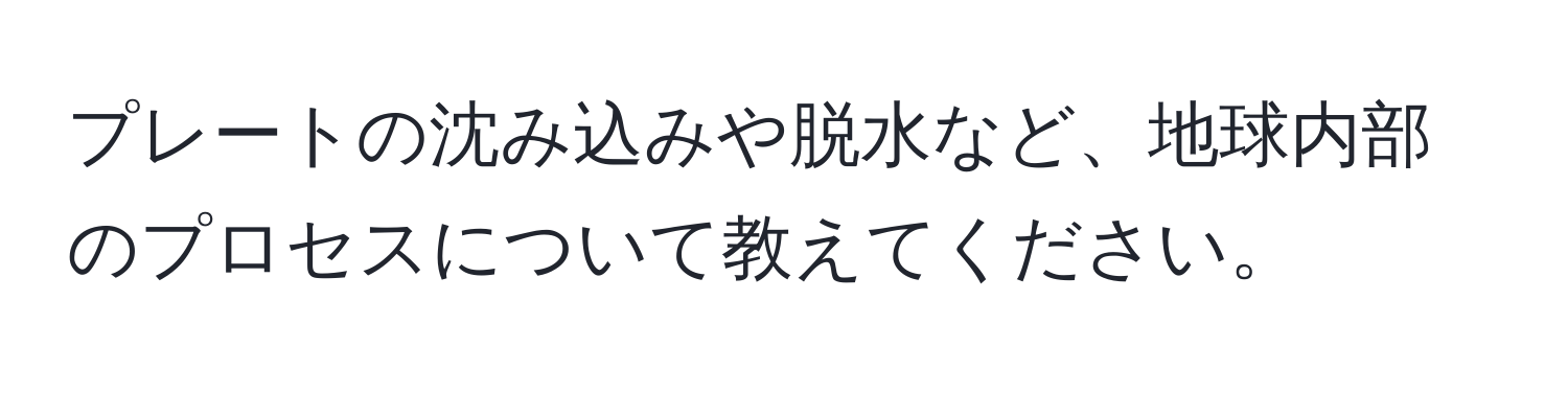 プレートの沈み込みや脱水など、地球内部のプロセスについて教えてください。