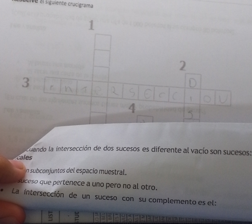 deive el siguiente crucígrama 
1
2
3
4
uando la intersección de dos sucesos es diferente al vacío son sucesos: 
cales 
n subconjuntos del espacio muestral. 
suceso que pertenece a uno pero no al otro. 
La intersección de un suceso con su complemento es el: 
2 ∞