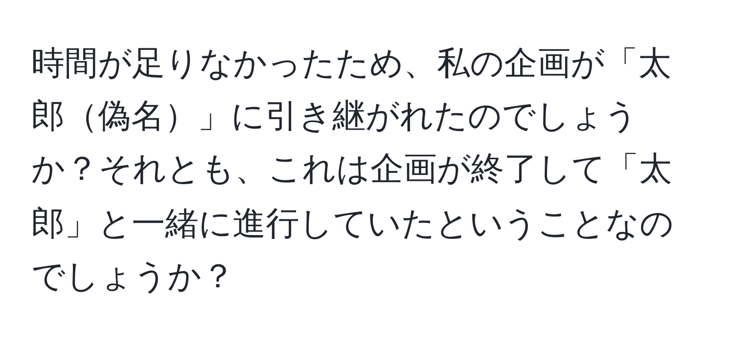 時間が足りなかったため、私の企画が「太郎偽名」に引き継がれたのでしょうか？それとも、これは企画が終了して「太郎」と一緒に進行していたということなのでしょうか？