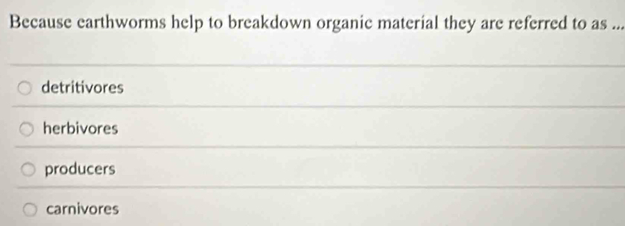 Because earthworms help to breakdown organic material they are referred to as ...
detritivores
herbivores
producers
carnivores