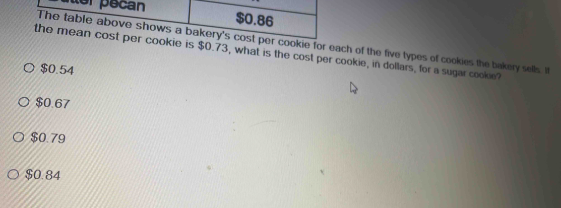 of the five types of cookies the bakery sells. It
cost per cookie, in dollars, for a sugar cookie?
$0.54
$0.67
$0.79
$0.84