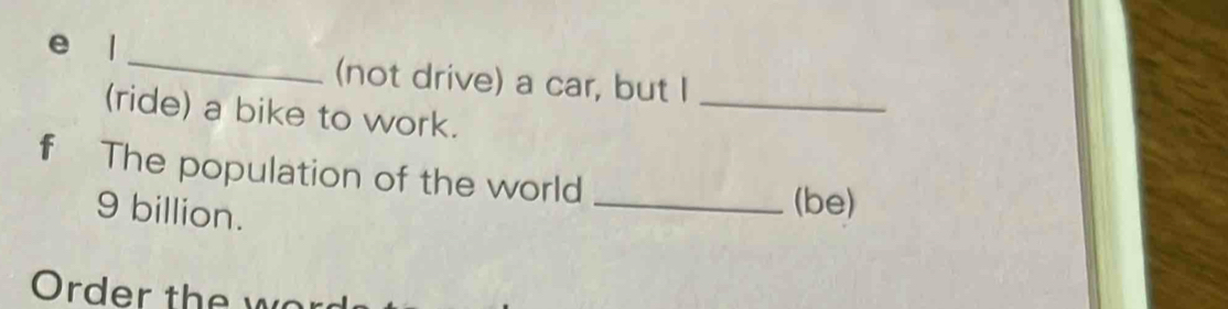 (not drive) a car, but I 
(ride) a bike to work. 
f The population of the world
9 billion. 
_(be) 
Order the wo