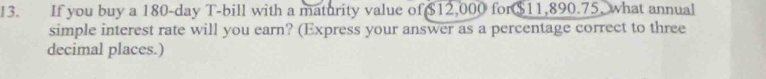 If you buy a 180-day T-bill with a maturity value of $12,000 for $11 8907 5, what annual 
simple interest rate will you earn? (Express your answer as a percentage correct to three 
decimal places.)