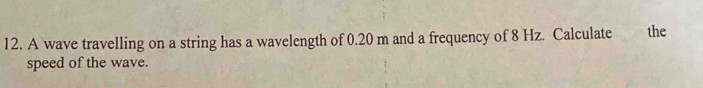 A wave travelling on a string has a wavelength of 0.20 m and a frequency of 8 Hz. Calculate the 
speed of the wave.