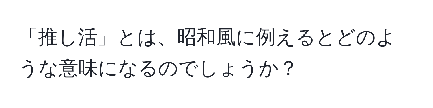 「推し活」とは、昭和風に例えるとどのような意味になるのでしょうか？