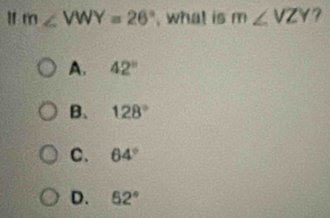 " m∠ VWY=26° , what is m∠ VZY ?
A. 42°
B、 128°
C、 64°
D. 52°