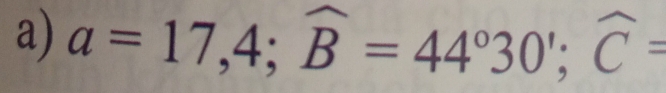 a=17,4; widehat B=44°30'; widehat C=