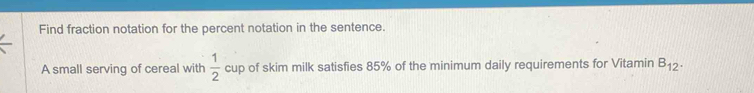 Find fraction notation for the percent notation in the sentence. 
A small serving of cereal with  1/2  cup of skim milk satisfies 85% of the minimum daily requirements for Vitamin B_12