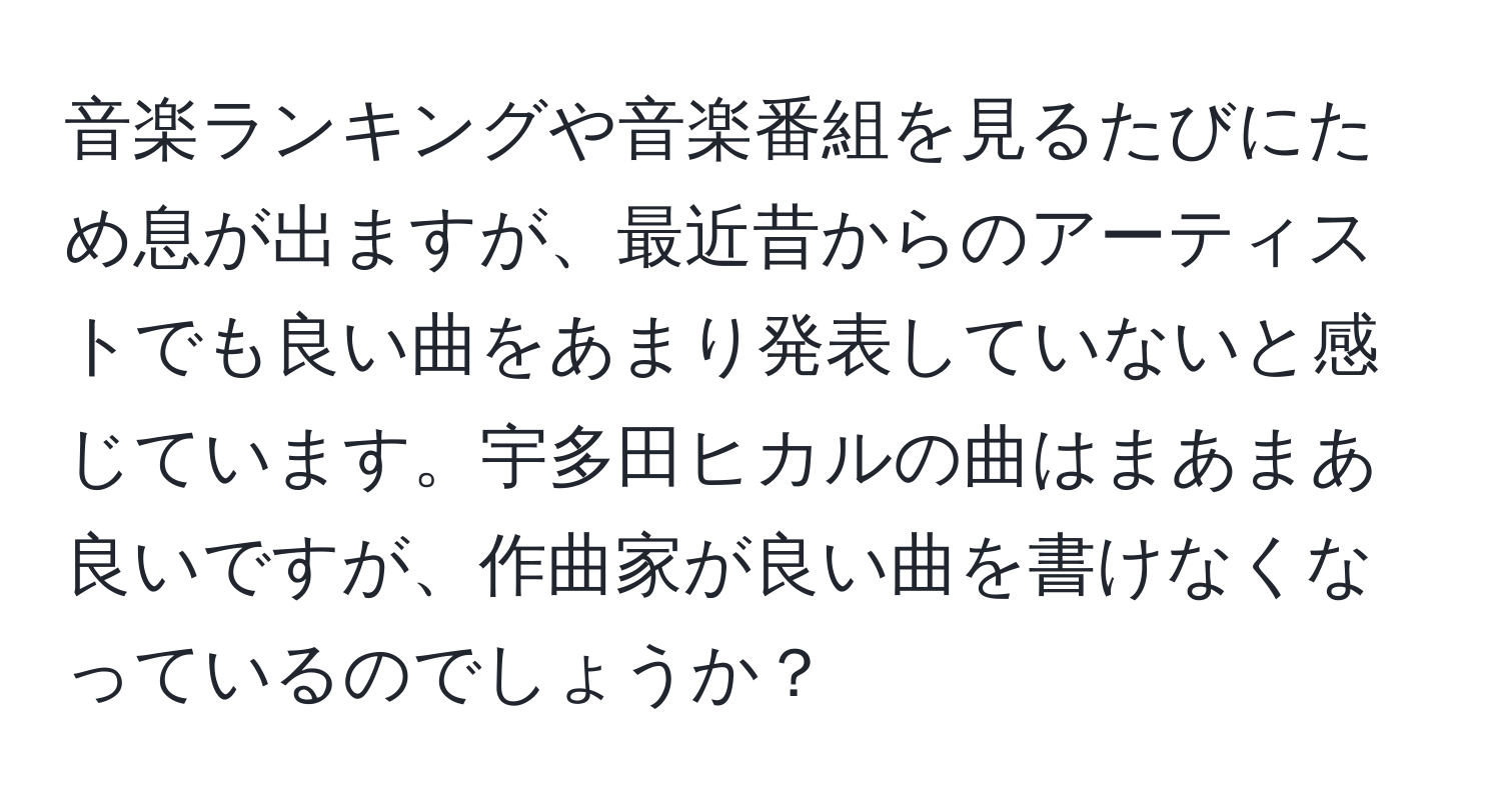 音楽ランキングや音楽番組を見るたびにため息が出ますが、最近昔からのアーティストでも良い曲をあまり発表していないと感じています。宇多田ヒカルの曲はまあまあ良いですが、作曲家が良い曲を書けなくなっているのでしょうか？