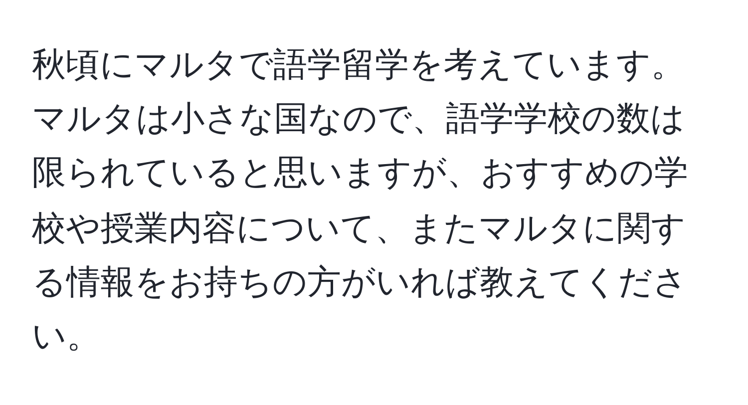 秋頃にマルタで語学留学を考えています。マルタは小さな国なので、語学学校の数は限られていると思いますが、おすすめの学校や授業内容について、またマルタに関する情報をお持ちの方がいれば教えてください。