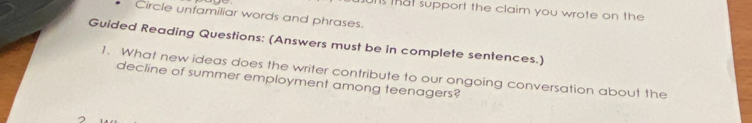 that support the claim you wrote on the 
Circle unfamiliar words and phrases. 
Guided Reading Questions: (Answers must be in complete sentences.) 
1. What new ideas does the writer contribute to our ongoing conversation about the 
decline of summer employment among teenagers?