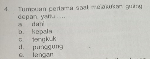 Tumpuan pertama saat melakukan guling
depan, yaitu ....
a. dahi
b、 kepala
c. tengkuk
d. punggung
e. lengan