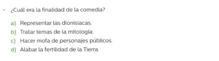 ¿Cuál era la finalidad de la comedia?
a) Representar las dionisiacas.
b) Tratar temas de la mitología.
c) Hacer mofa de personajes públicos.
d) Alabar la fertilidad de la Tierra.