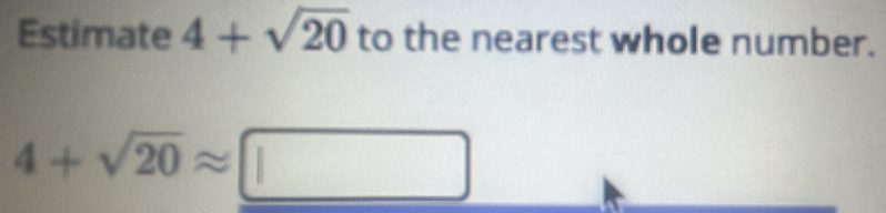 Estimate 4+sqrt(20) to the nearest whole number.
4+sqrt(20)approx □