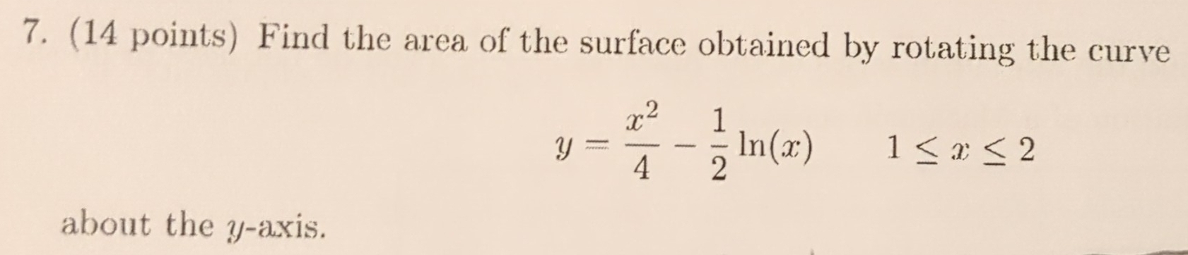 Find the area of the surface obtained by rotating the curve
y= x^2/4 - 1/2 ln (x) ^circ  1≤ x≤ 2
about the y-axis.