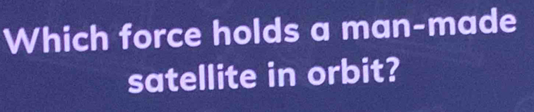 Which force holds a man-made 
satellite in orbit?