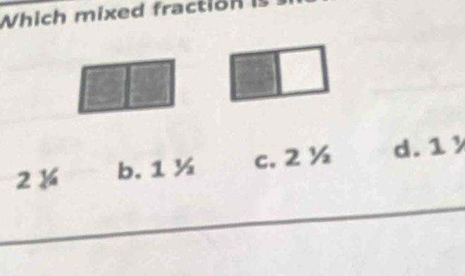 Which mixed fraction I
2 ¼ b. 1 ½ c. 2 ½ d. 1