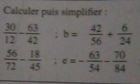 Calculer puis simplifier :
 30/12 - 63/42  ;1 b= 42/56 + 6/24 
 56/72 - 18/45 ; e=- 63/54 - 70/84 