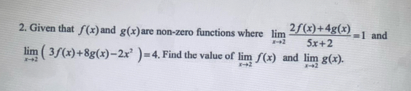 Given that f(x) and g(x) are non-zero functions where limlimits _xto 2 (2f(x)+4g(x))/5x+2 =1 and
limlimits _xto 2(3f(x)+8g(x)-2x^2)=4. Find the value of limlimits _xto 2f(x) and limlimits _xto 2g(x).