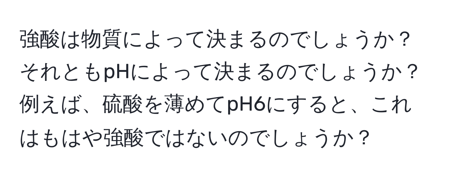 強酸は物質によって決まるのでしょうか？それともpHによって決まるのでしょうか？例えば、硫酸を薄めてpH6にすると、これはもはや強酸ではないのでしょうか？